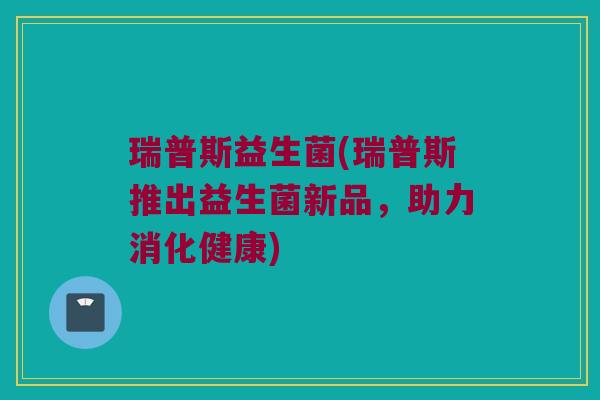 瑞普斯益生菌(瑞普斯推出益生菌新品,助力消化健康) 瑞普斯益生菌(瑞普斯推出益生菌新品,助力消化健康)