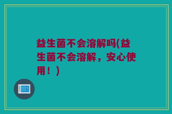 益生菌不会溶解吗(益生菌不会溶解，安心使用！)