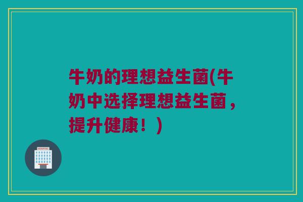 牛奶的理想益生菌(牛奶中选择理想益生菌，提升健康！)