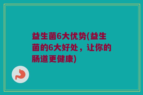 益生菌6大优势(益生菌的6大好处，让你的肠道更健康)