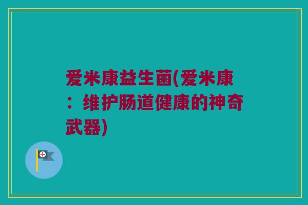 爱米康益生菌(爱米康：维护肠道健康的神奇武器)