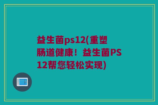 益生菌ps12(重塑肠道健康！益生菌PS12帮您轻松实现)