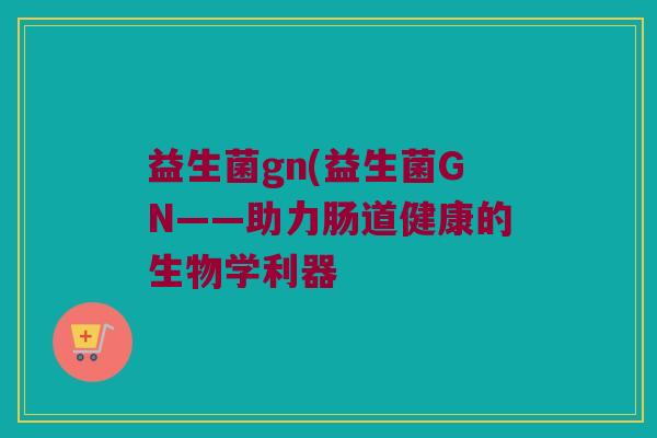 益生菌gn(益生菌GN——助力肠道健康的生物学利器