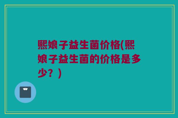 熙娘子益生菌价格(熙娘子益生菌的价格是多少？)