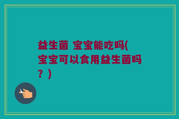益生菌 宝宝能吃吗(宝宝可以食用益生菌吗?) 益生菌 宝宝能吃吗(宝宝可以食用益生菌吗?)