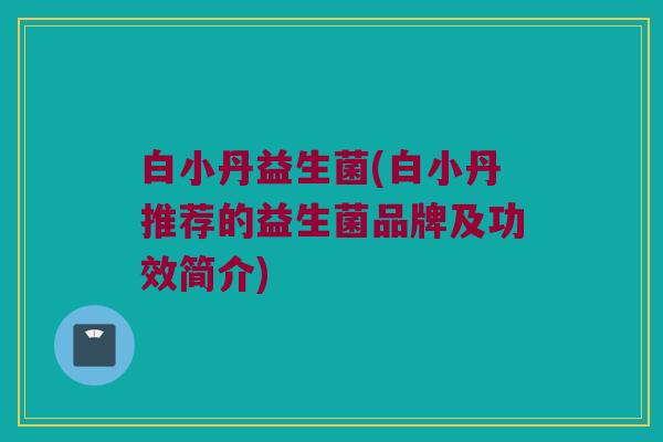 白小丹益生菌(白小丹推荐的益生菌品牌及功效简介)