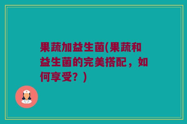 果蔬加益生菌(果蔬和益生菌的完美搭配，如何享受？)