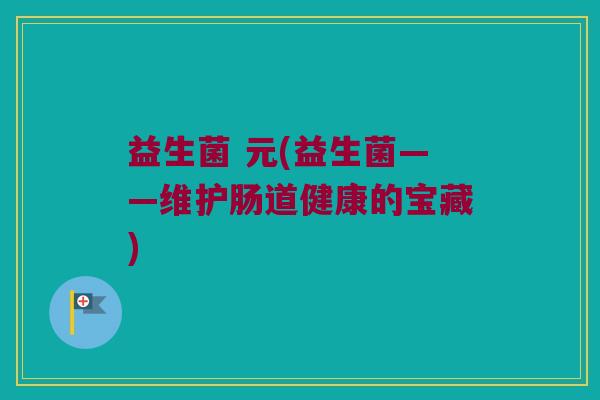 益生菌 元(益生菌——维护肠道健康的宝藏)