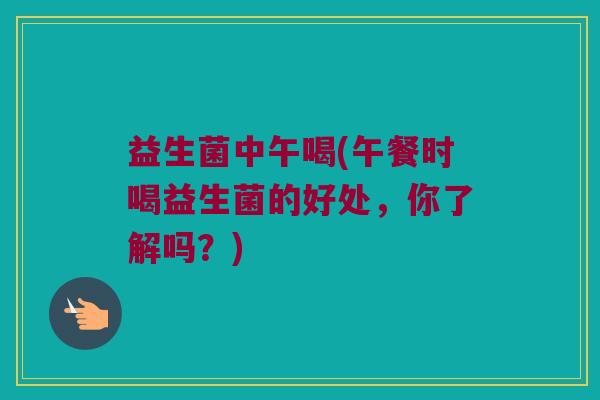 益生菌中午喝(午餐时喝益生菌的好处,你了解吗?) 益生菌中午喝(午餐时喝益生菌的好处,你了解吗?)