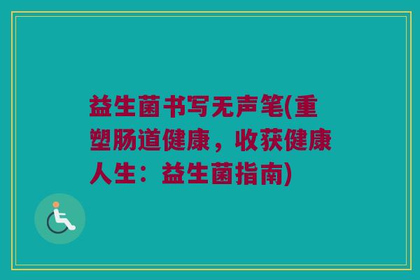 益生菌书写无声笔(重塑肠道健康,收获健康人生:益生菌指南) 益生菌书写无声笔(重塑肠道健康,收获健康人生:益生菌指南)
