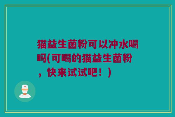猫益生菌粉可以冲水喝吗(可喝的猫益生菌粉，快来试试吧！)