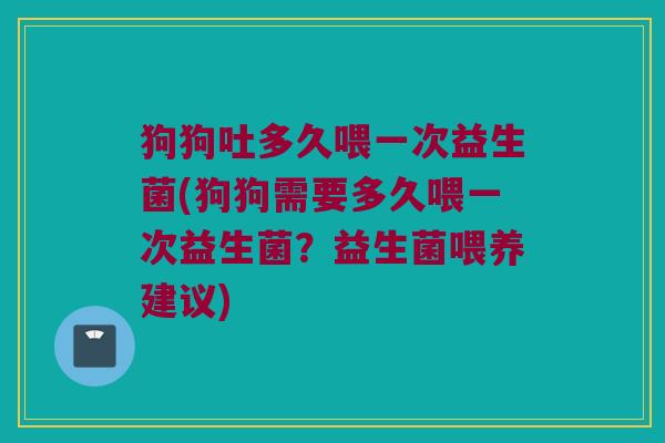 狗狗吐多久喂一次益生菌(狗狗需要多久喂一次益生菌？益生菌喂养建议)