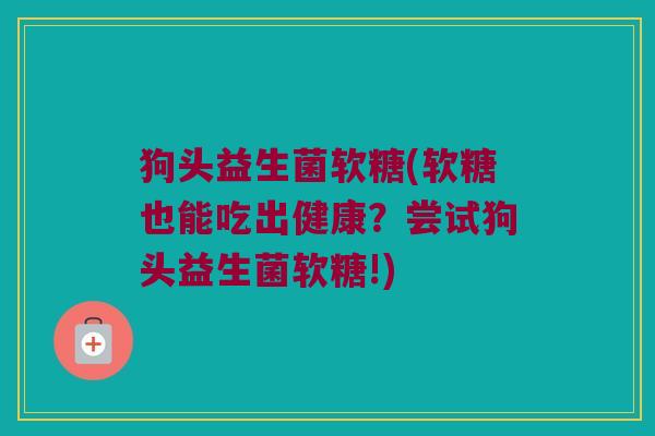 狗头益生菌软糖(软糖也能吃出健康？尝试狗头益生菌软糖!)