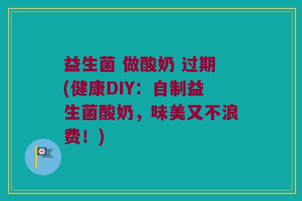 益生菌 做酸奶 过期(健康DIY：自制益生菌酸奶，味美又不浪费！)