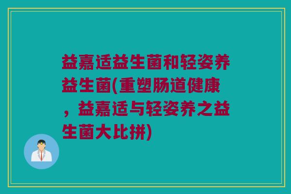 益嘉适益生菌和轻姿养益生菌(重塑肠道健康，益嘉适与轻姿养之益生菌大比拼)
