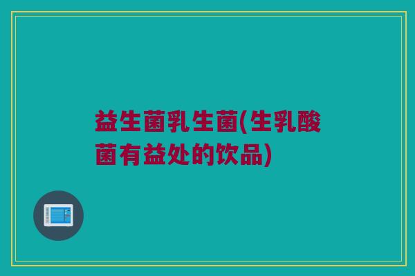 益生菌乳生菌(生乳酸菌有益处的饮品)