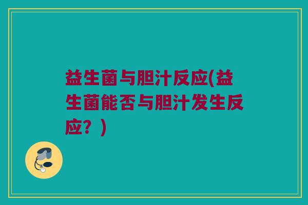 益生菌与胆汁反应(益生菌能否与胆汁发生反应？)