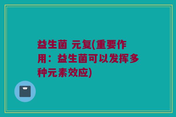 益生菌 元复(重要作用：益生菌可以发挥多种元素效应)
