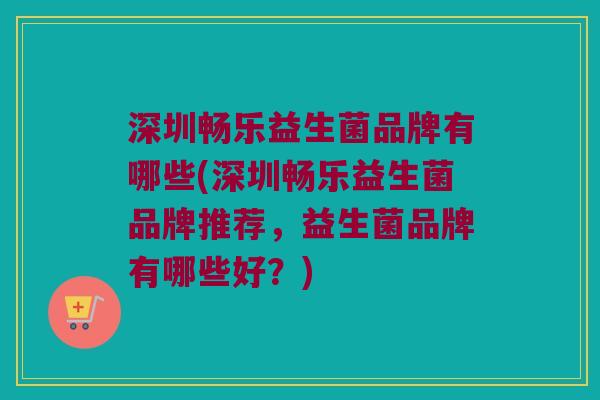 深圳畅乐益生菌品牌有哪些(深圳畅乐益生菌品牌推荐，益生菌品牌有哪些好？)