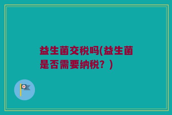 益生菌交税吗(益生菌是否需要纳税？)