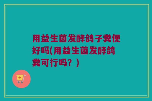 用益生菌发酵鸽子粪便好吗(用益生菌发酵鸽粪可行吗？)