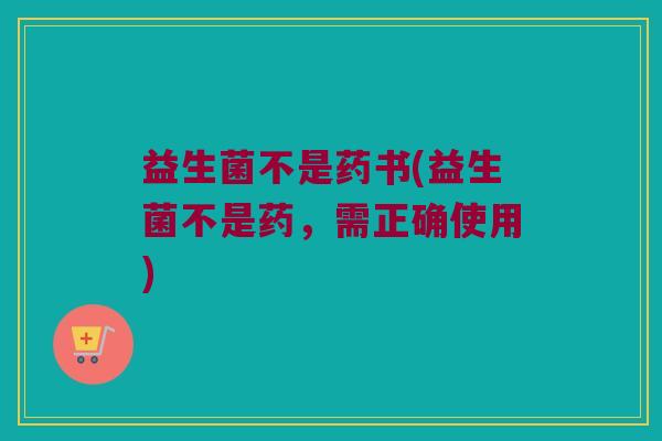 益生菌不是药书(益生菌不是药，需正确使用)