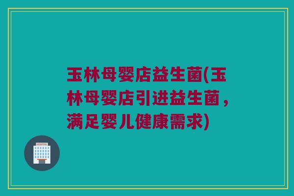 玉林母婴店益生菌(玉林母婴店引进益生菌，满足婴儿健康需求)