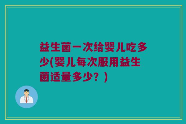 益生菌一次给婴儿吃多少(婴儿每次服用益生菌适量多少？)