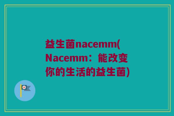 益生菌nacemm(Nacemm:能改变你的生活的益生菌) 益生菌nacemm(Nacemm:能改变你的生活的益生菌)
