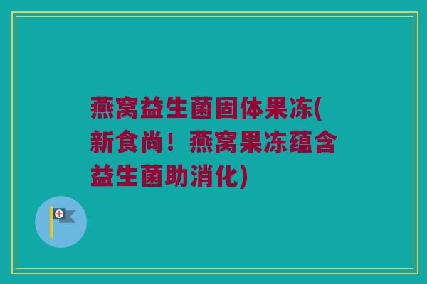 燕窝益生菌固体果冻(新食尚！燕窝果冻蕴含益生菌助消化)
