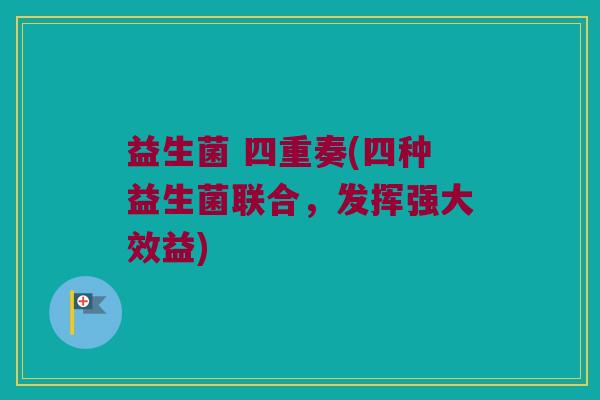 益生菌 四重奏(四种益生菌联合，发挥强大效益)