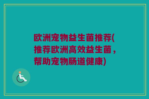 欧洲宠物益生菌推荐(推荐欧洲高效益生菌，帮助宠物肠道健康)