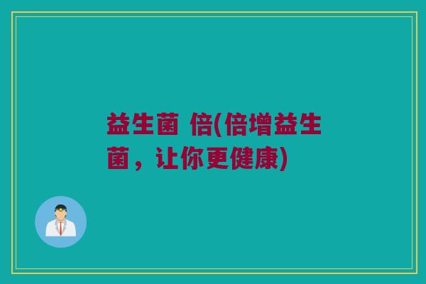 益生菌 倍(倍增益生菌，让你更健康)