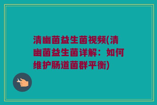 清幽菌益生菌视频(清幽菌益生菌详解：如何维护肠道菌群平衡)