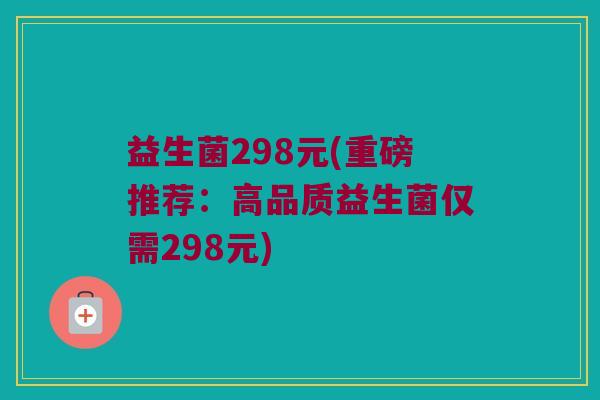 益生菌298元(重磅推荐：高品质益生菌仅需298元)