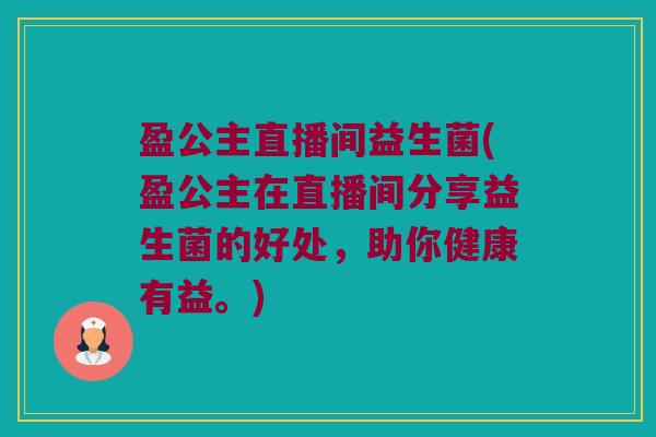盈公主直播间益生菌(盈公主在直播间分享益生菌的好处，助你健康有益。)