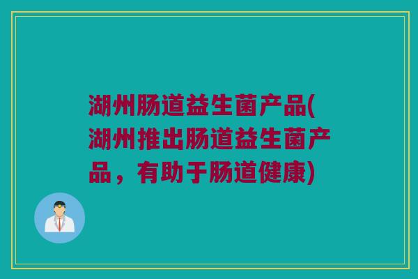湖州肠道益生菌产品(湖州推出肠道益生菌产品,有助于肠道健康) 湖州肠道益生菌产品(湖州推出肠道益生菌产品,有助于肠道健康)