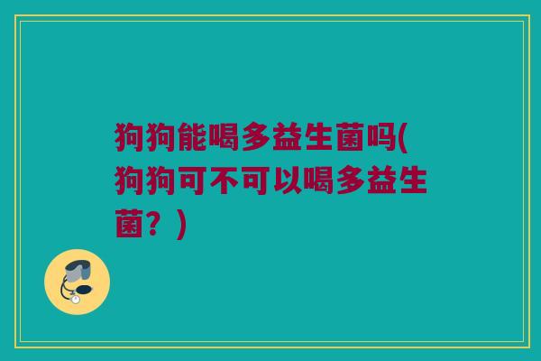 狗狗能喝多益生菌吗(狗狗可不可以喝多益生菌？)