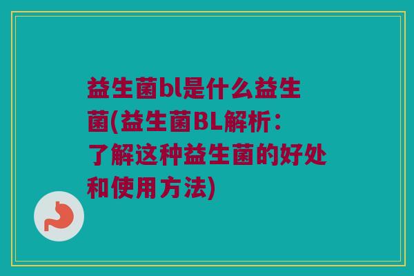 益生菌bl是什么益生菌(益生菌BL解析：了解这种益生菌的好处和使用方法)