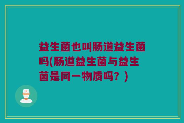 益生菌也叫肠道益生菌吗(肠道益生菌与益生菌是同一物质吗？)