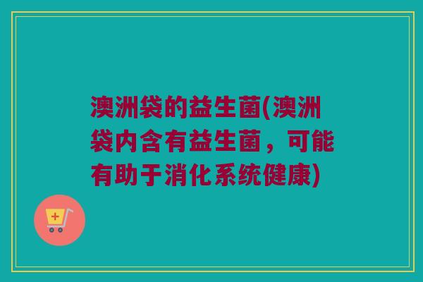 澳洲袋的益生菌(澳洲袋内含有益生菌，可能有助于消化系统健康)