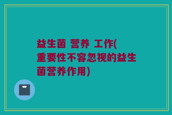 益生菌 营养 工作(重要性不容忽视的益生菌营养作用)