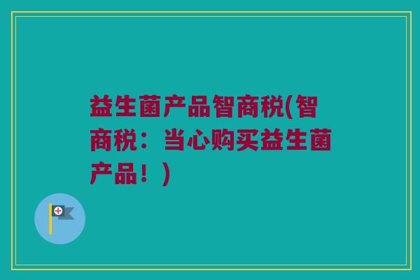 益生菌产品智商税(智商税：当心购买益生菌产品！)