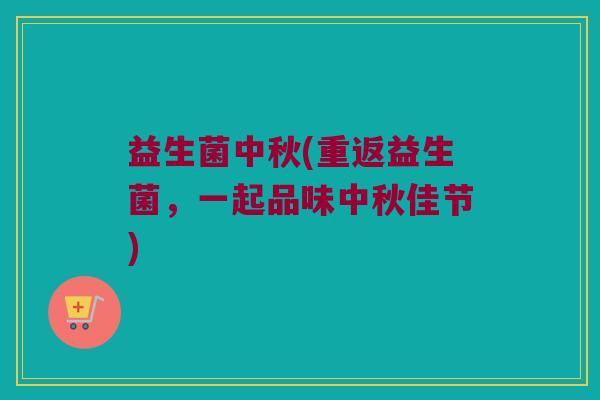 益生菌中秋(重返益生菌，一起品味中秋佳节)