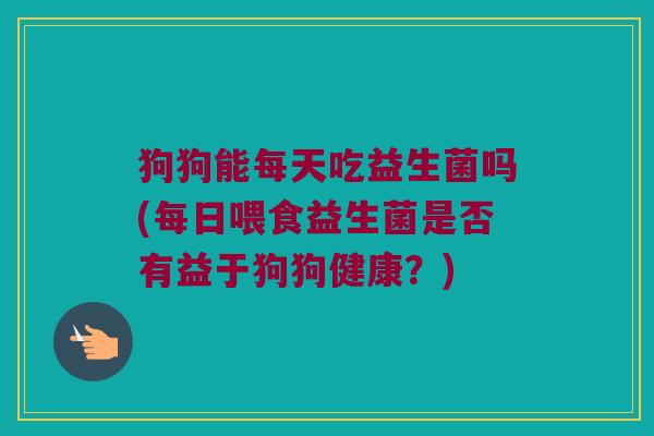 狗狗能每天吃益生菌吗(每日喂食益生菌是否有益于狗狗健康？)