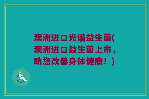 澳洲进口光谱益生菌(澳洲进口益生菌上市，助您改善身体健康！)