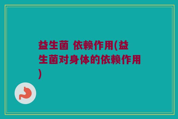 益生菌 依赖作用(益生菌对身体的依赖作用)