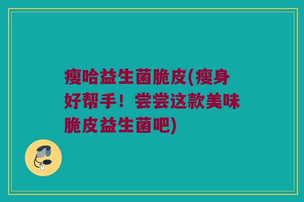 瘦哈益生菌脆皮(瘦身好帮手！尝尝这款美味脆皮益生菌吧)