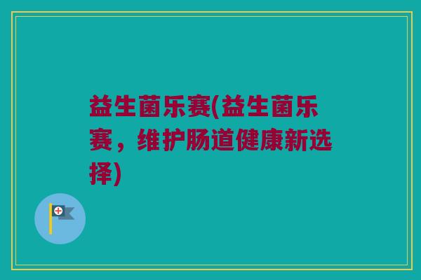 益生菌乐赛(益生菌乐赛，维护肠道健康新选择)