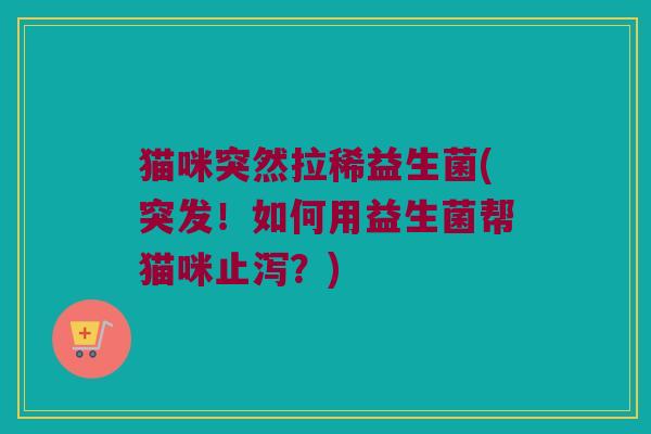 猫咪突然拉稀益生菌(突发！如何用益生菌帮猫咪止泻？)